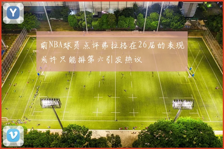 前NBA球员点评弗拉格在26届的表现或许只能排第六引发热议