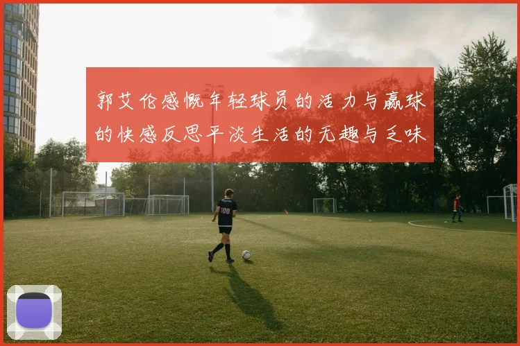 郭艾伦感慨年轻球员的活力与赢球的快感反思平淡生活的无趣与乏味