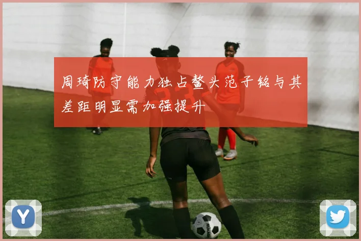 周琦防守能力独占鳌头范子铭与其差距明显需加强提升