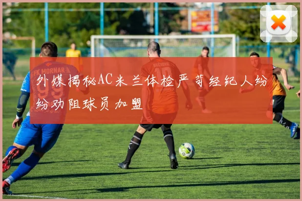 外媒揭秘AC米兰体检严苛经纪人纷纷劝阻球员加盟