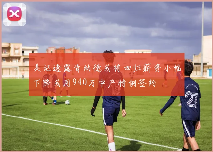 美记透露肯纳德或将回归薪资小幅下降或用940万中产特例签约