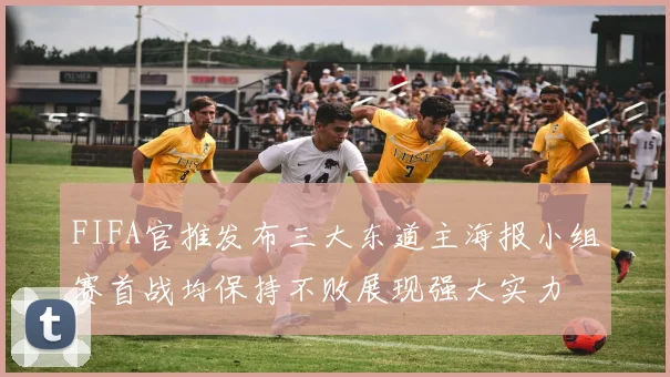 FIFA官推发布三大东道主海报小组赛首战均保持不败展现强大实力