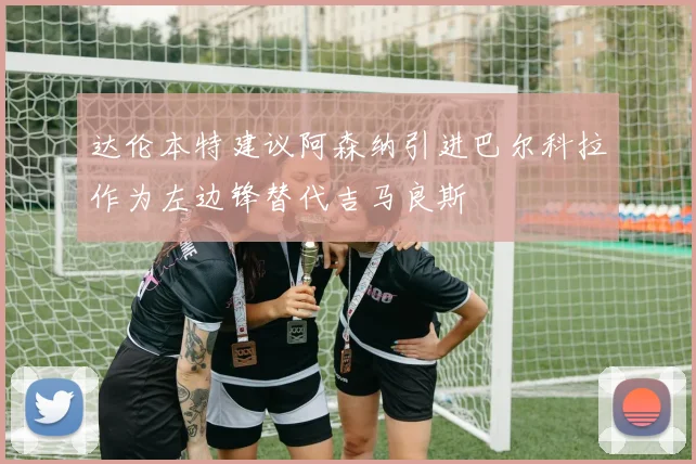 达伦本特建议阿森纳引进巴尔科拉作为左边锋替代吉马良斯