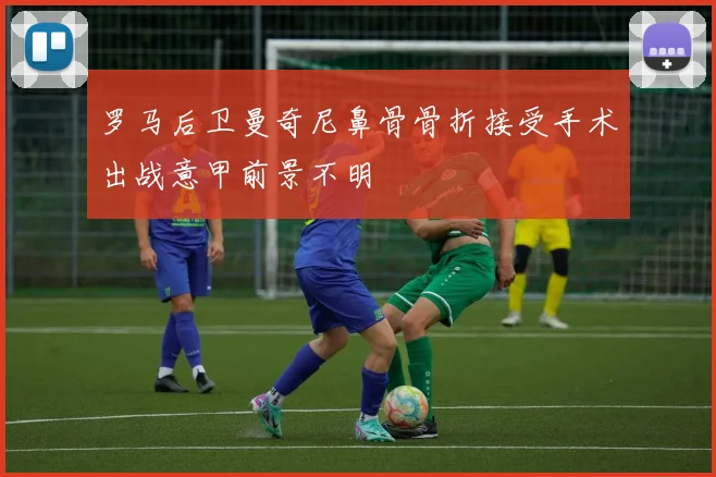罗马后卫曼奇尼鼻骨骨折接受手术出战意甲前景不明