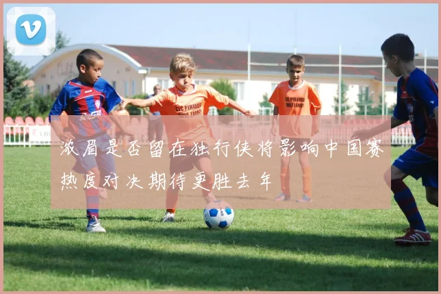 浓眉是否留在独行侠将影响中国赛热度对决期待更胜去年