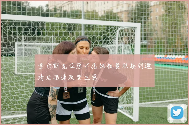 索尔斯克亚原不愿执教曼联接到邀请后迅速改变主意