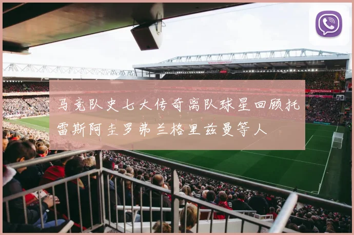 马竞队史七大传奇离队球星回顾托雷斯阿圭罗弗兰格里兹曼等人
