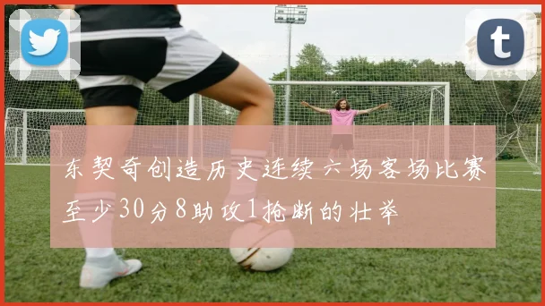 东契奇创造历史连续六场客场比赛至少30分8助攻1抢断的壮举