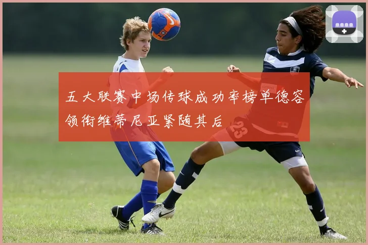五大联赛中场传球成功率榜单德容领衔维蒂尼亚紧随其后