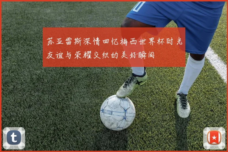苏亚雷斯深情回忆梅西世界杯时光友谊与荣耀交织的美好瞬间