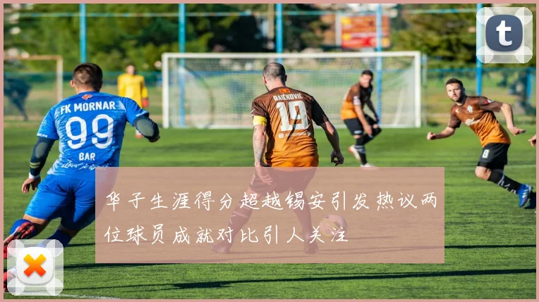 华子生涯得分超越锡安引发热议两位球员成就对比引人关注