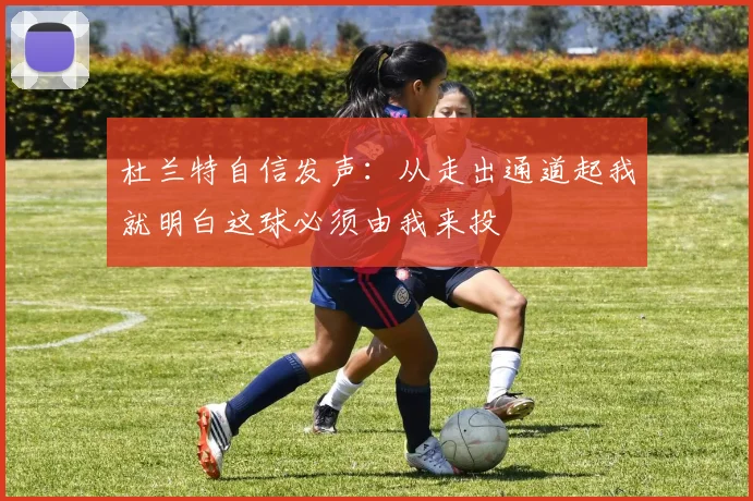 杜兰特自信发声：从走出通道起我就明白这球必须由我来投