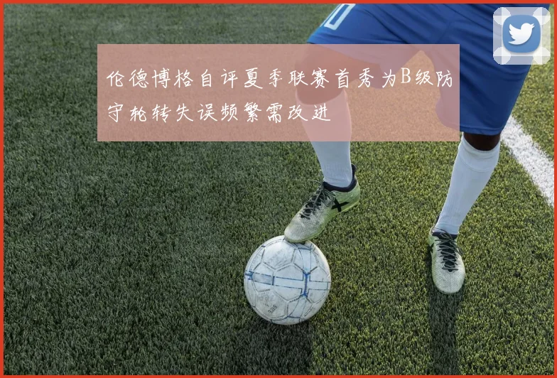 伦德博格自评夏季联赛首秀为B级防守轮转失误频繁需改进