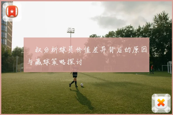 囧叔分析球员价值差异背后的原因与赢球策略探讨